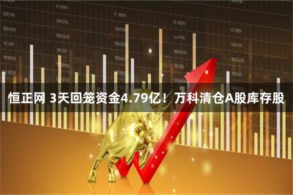 恒正网 3天回笼资金4.79亿！万科清仓A股库存股