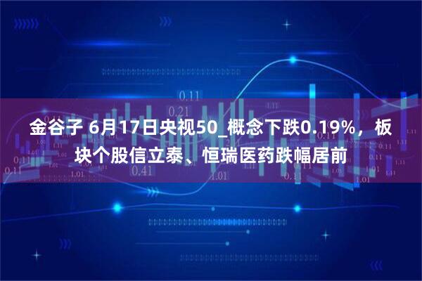 金谷子 6月17日央视50_概念下跌0.19%，板块个股信立泰、恒瑞医药跌幅居前