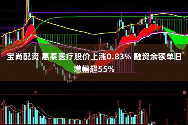 宝尚配资 惠泰医疗股价上涨0.83% 融资余额单日增幅超55%