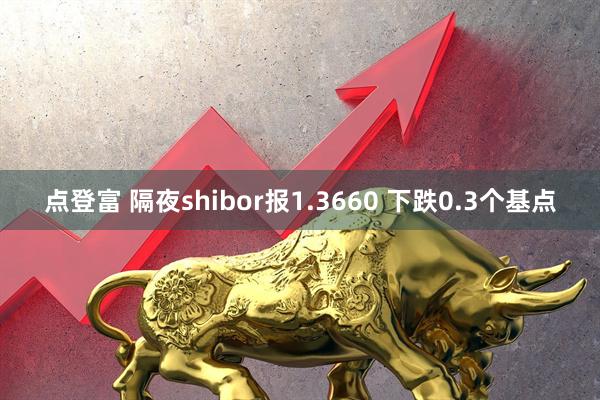 点登富 隔夜shibor报1.3660 下跌0.3个基点