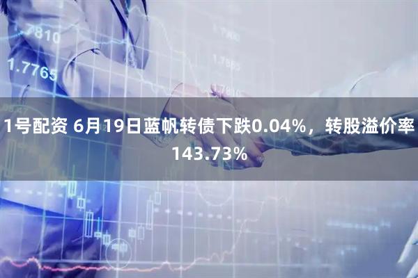 1号配资 6月19日蓝帆转债下跌0.04%，转股溢价率143.73%