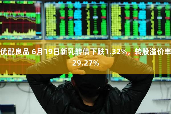 优配良品 6月19日新乳转债下跌1.32%，转股溢价率29.27%