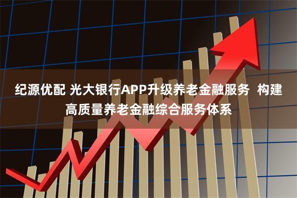 纪源优配 光大银行APP升级养老金融服务  构建高质量养老金融综合服务体系