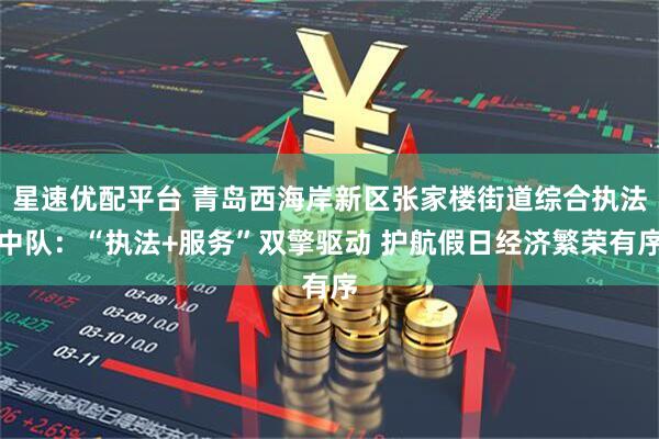 星速优配平台 青岛西海岸新区张家楼街道综合执法中队：“执法+服务”双擎驱动 护航假日经济繁荣有序