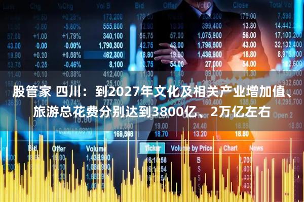 股管家 四川：到2027年文化及相关产业增加值、旅游总花费分别达到3800亿、2万亿左右