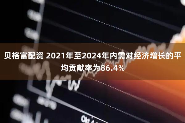 贝格富配资 2021年至2024年内需对经济增长的平均贡献率为86.4%
