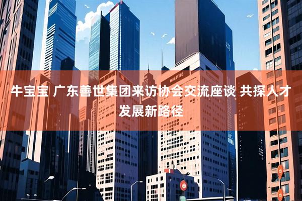 牛宝宝 广东善世集团来访协会交流座谈 共探人才发展新路径