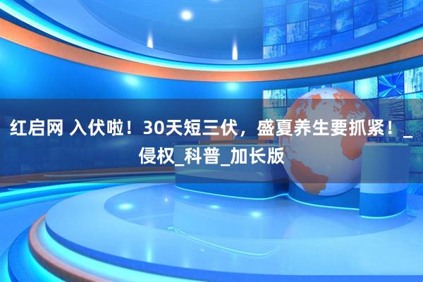 红启网 入伏啦！30天短三伏，盛夏养生要抓紧！_侵权_科普_加长版
