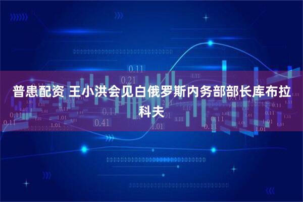 普患配资 王小洪会见白俄罗斯内务部部长库布拉科夫