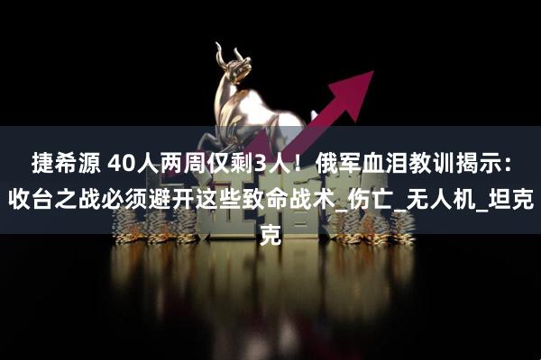 捷希源 40人两周仅剩3人！俄军血泪教训揭示：收台之战必须避开这些致命战术_伤亡_无人机_坦克