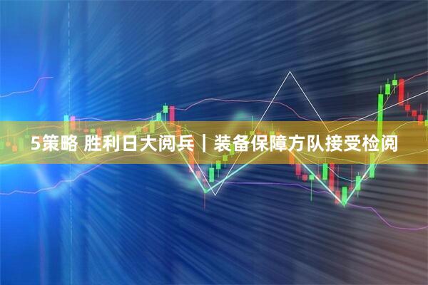 5策略 胜利日大阅兵｜装备保障方队接受检阅