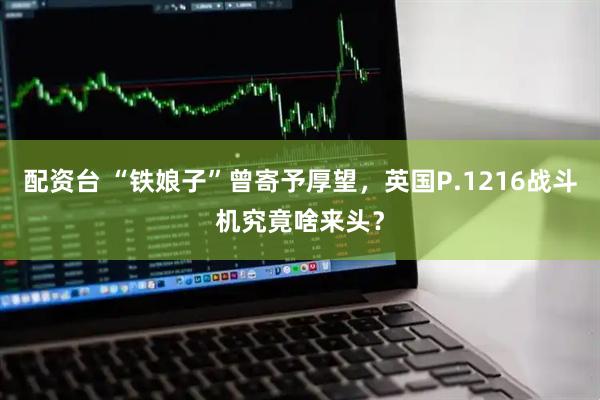 配资台 “铁娘子”曾寄予厚望,英国P.1216战斗机究竟啥来头?