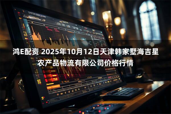 鸿E配资 2025年10月12日天津韩家墅海吉星农产品物流有限公司价格行情