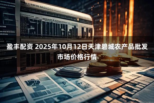 盈丰配资 2025年10月12日天津碧城农产品批发市场价格行情