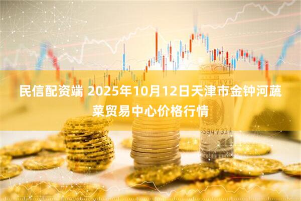 民信配资端 2025年10月12日天津市金钟河蔬菜贸易中心价格行情