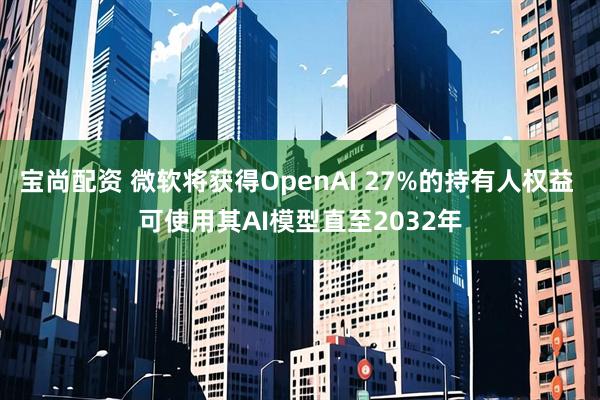 宝尚配资 微软将获得OpenAI 27%的持有人权益 可使用其AI模型直至2032年