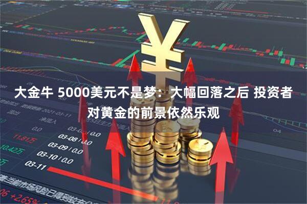 大金牛 5000美元不是梦：大幅回落之后 投资者对黄金的前景依然乐观