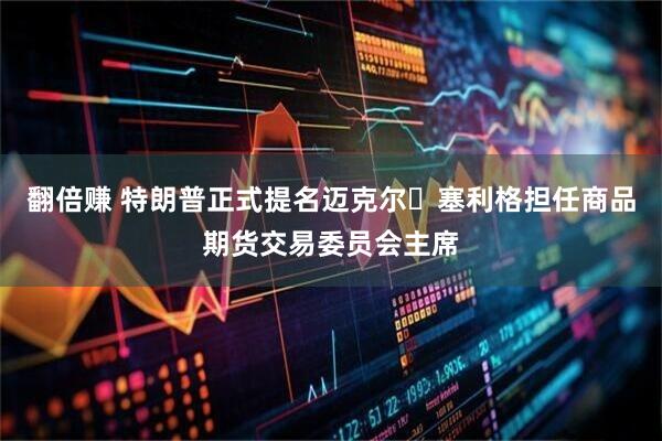 翻倍赚 特朗普正式提名迈克尔・塞利格担任商品期货交易委员会主席