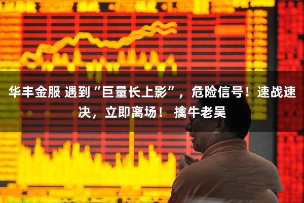 华丰金服 遇到“巨量长上影”，危险信号！速战速决，立即离场！ 擒牛老吴