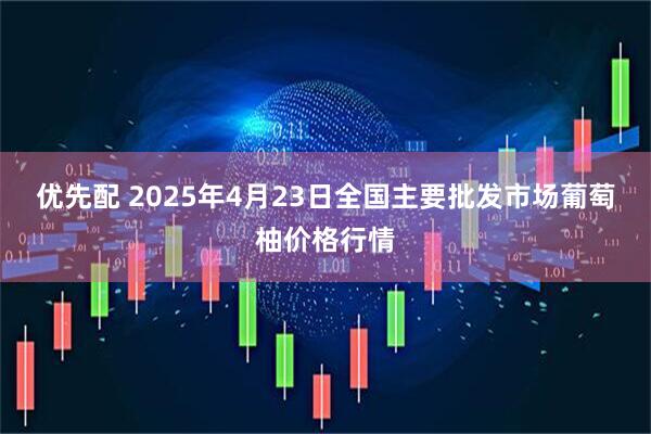 优先配 2025年4月23日全国主要批发市场葡萄柚价格行情