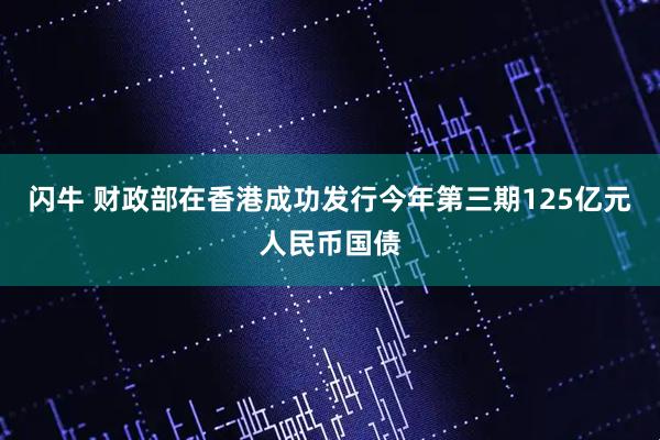 闪牛 财政部在香港成功发行今年第三期125亿元人民币国债