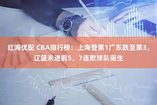 红海优配 CBA排行榜：上海登第1广东跌至第3，辽篮未进前5，7连败球队诞生