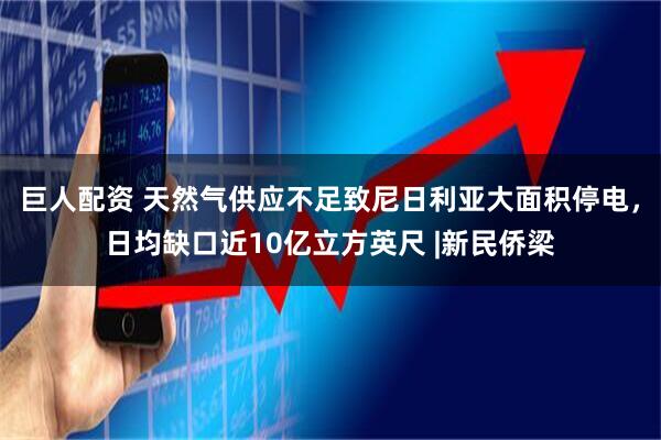 巨人配资 天然气供应不足致尼日利亚大面积停电，日均缺口近10亿立方英尺 |新民侨梁