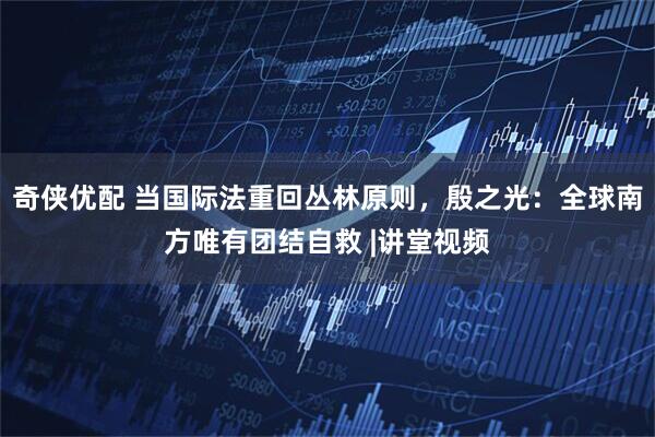 奇侠优配 当国际法重回丛林原则,殷之光:全球南方唯有团结自救 |讲堂视频